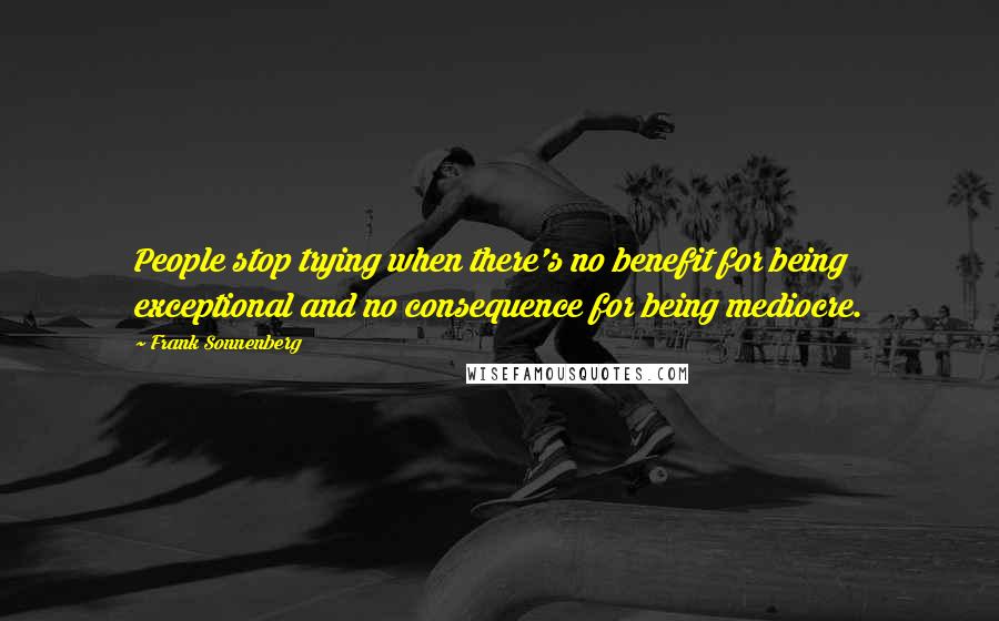 Frank Sonnenberg Quotes: People stop trying when there's no benefit for being exceptional and no consequence for being mediocre.