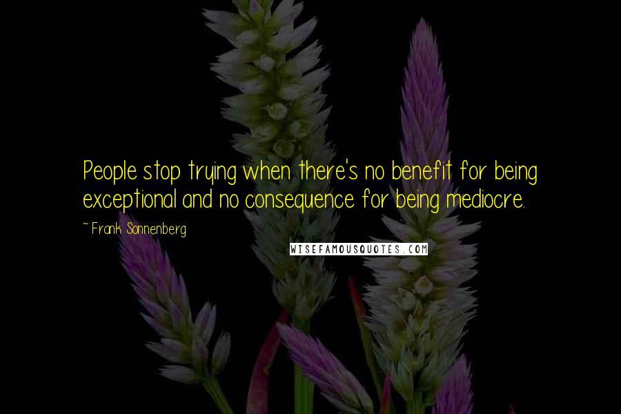 Frank Sonnenberg Quotes: People stop trying when there's no benefit for being exceptional and no consequence for being mediocre.