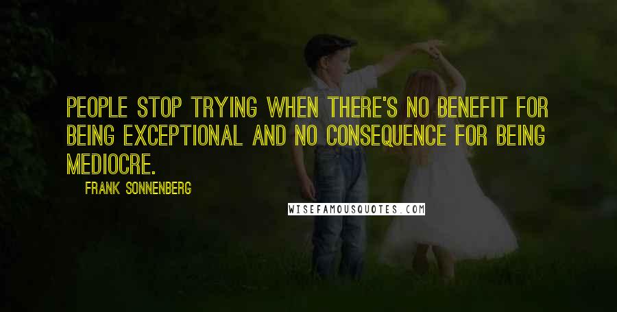 Frank Sonnenberg Quotes: People stop trying when there's no benefit for being exceptional and no consequence for being mediocre.