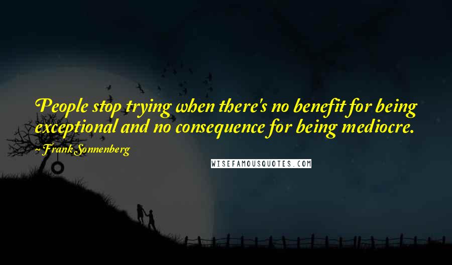 Frank Sonnenberg Quotes: People stop trying when there's no benefit for being exceptional and no consequence for being mediocre.