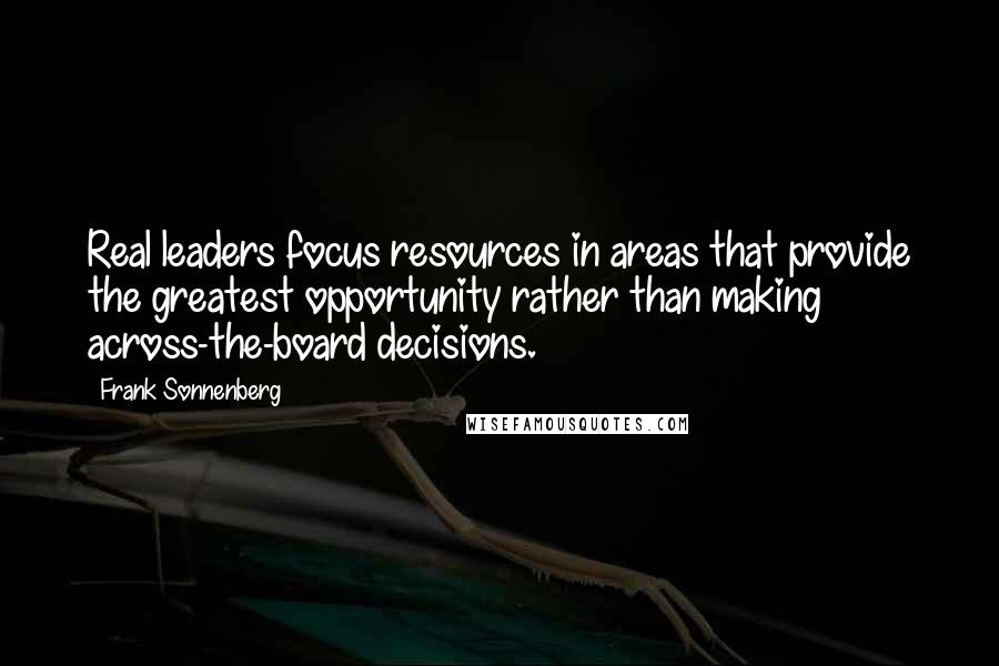 Frank Sonnenberg Quotes: Real leaders focus resources in areas that provide the greatest opportunity rather than making across-the-board decisions.