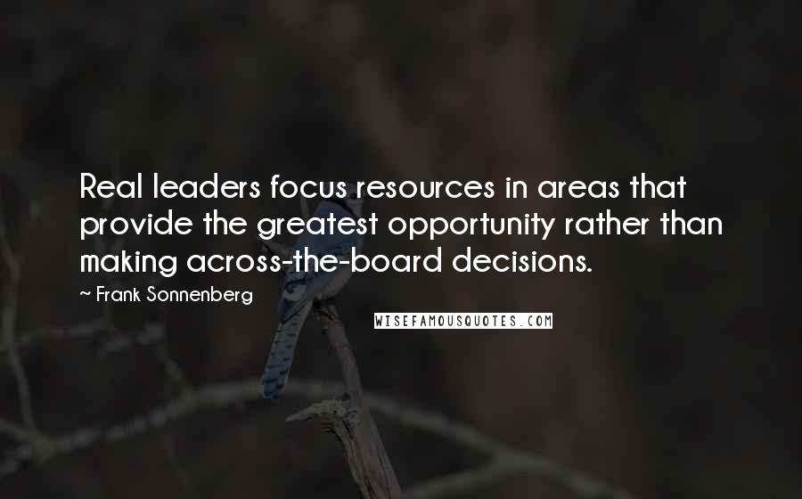 Frank Sonnenberg Quotes: Real leaders focus resources in areas that provide the greatest opportunity rather than making across-the-board decisions.