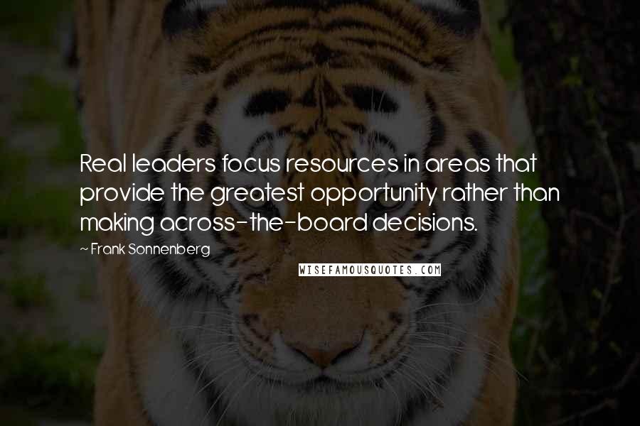 Frank Sonnenberg Quotes: Real leaders focus resources in areas that provide the greatest opportunity rather than making across-the-board decisions.