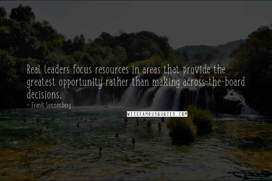 Frank Sonnenberg Quotes: Real leaders focus resources in areas that provide the greatest opportunity rather than making across-the-board decisions.