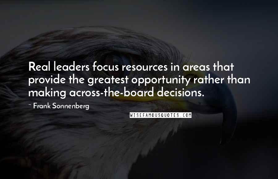 Frank Sonnenberg Quotes: Real leaders focus resources in areas that provide the greatest opportunity rather than making across-the-board decisions.