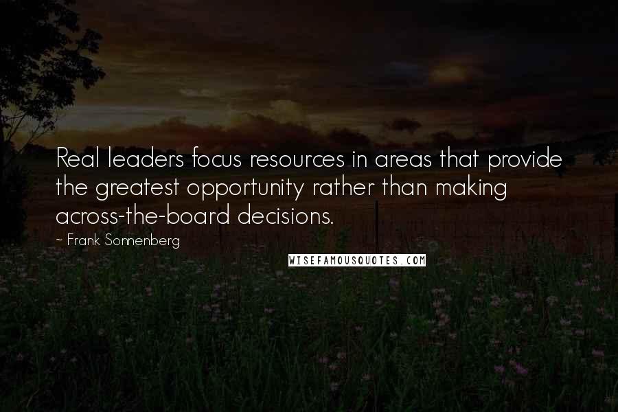 Frank Sonnenberg Quotes: Real leaders focus resources in areas that provide the greatest opportunity rather than making across-the-board decisions.