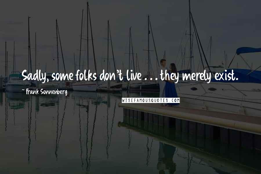 Frank Sonnenberg Quotes: Sadly, some folks don't live . . . they merely exist.