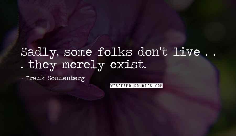 Frank Sonnenberg Quotes: Sadly, some folks don't live . . . they merely exist.