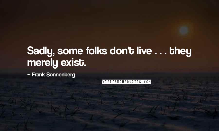 Frank Sonnenberg Quotes: Sadly, some folks don't live . . . they merely exist.