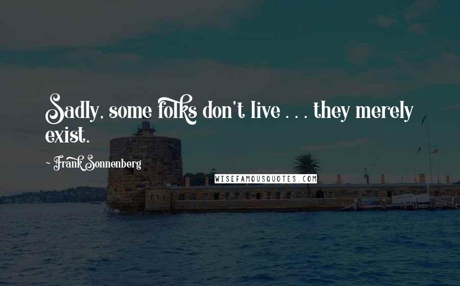 Frank Sonnenberg Quotes: Sadly, some folks don't live . . . they merely exist.