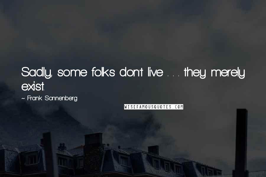 Frank Sonnenberg Quotes: Sadly, some folks don't live . . . they merely exist.