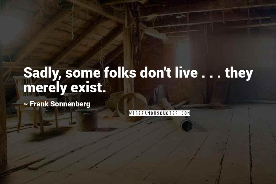 Frank Sonnenberg Quotes: Sadly, some folks don't live . . . they merely exist.