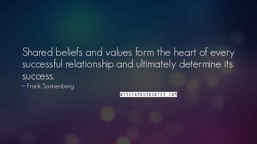 Frank Sonnenberg Quotes: Shared beliefs and values form the heart of every successful relationship and ultimately determine its success.