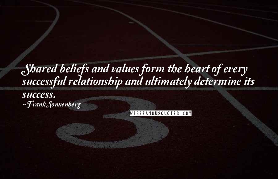 Frank Sonnenberg Quotes: Shared beliefs and values form the heart of every successful relationship and ultimately determine its success.