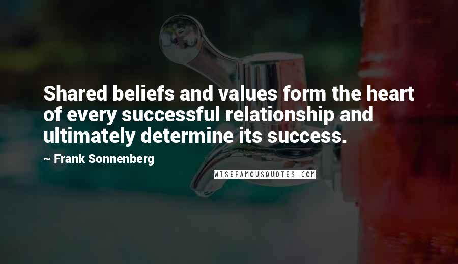 Frank Sonnenberg Quotes: Shared beliefs and values form the heart of every successful relationship and ultimately determine its success.