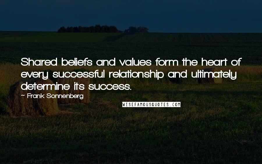 Frank Sonnenberg Quotes: Shared beliefs and values form the heart of every successful relationship and ultimately determine its success.