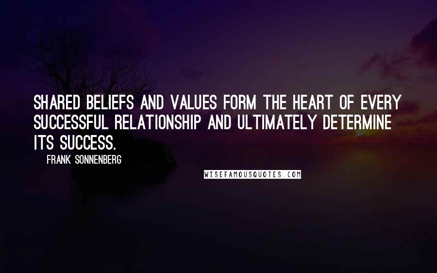 Frank Sonnenberg Quotes: Shared beliefs and values form the heart of every successful relationship and ultimately determine its success.