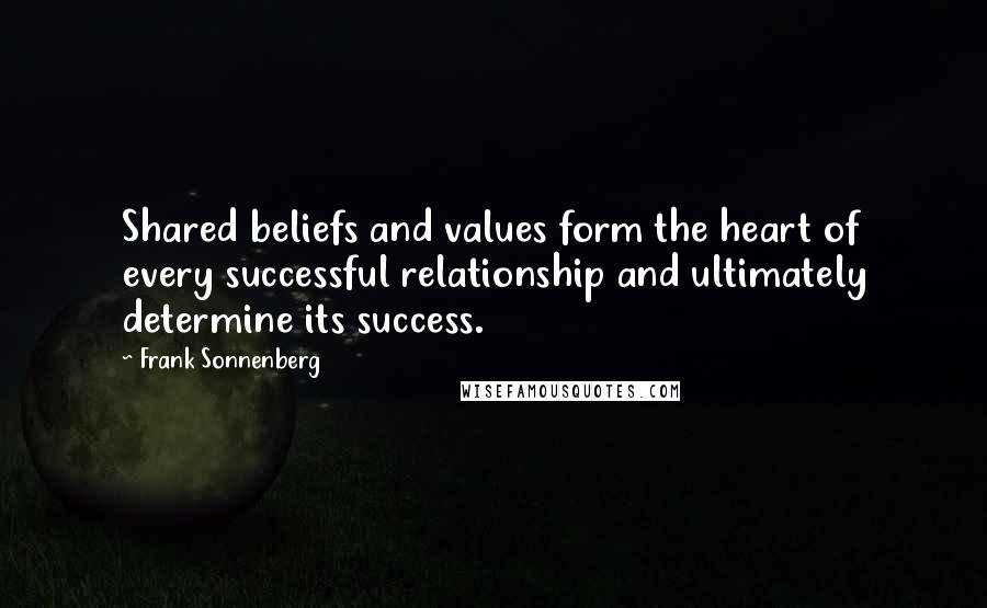 Frank Sonnenberg Quotes: Shared beliefs and values form the heart of every successful relationship and ultimately determine its success.