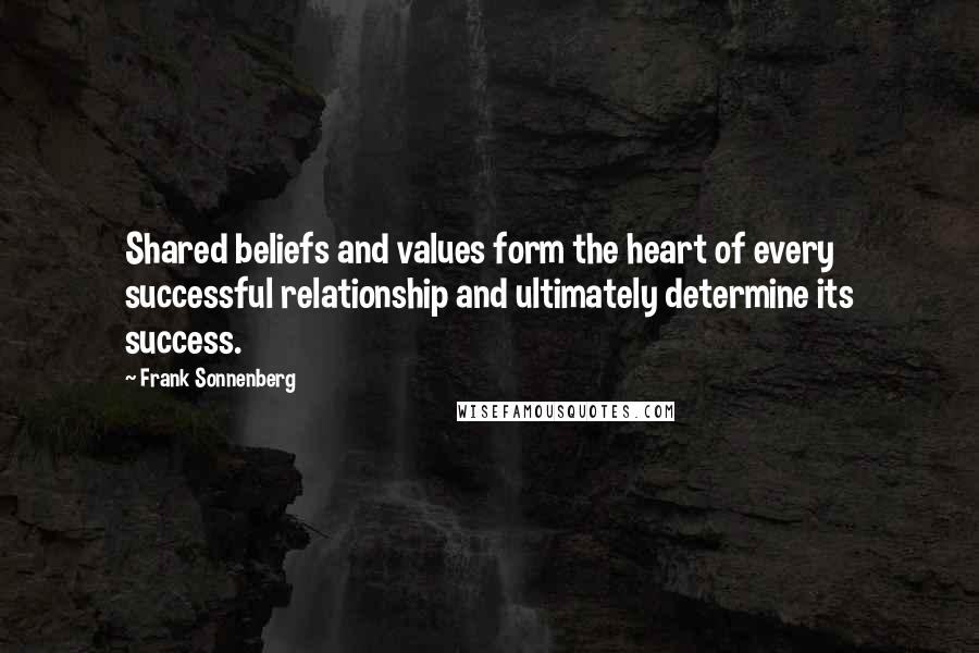 Frank Sonnenberg Quotes: Shared beliefs and values form the heart of every successful relationship and ultimately determine its success.