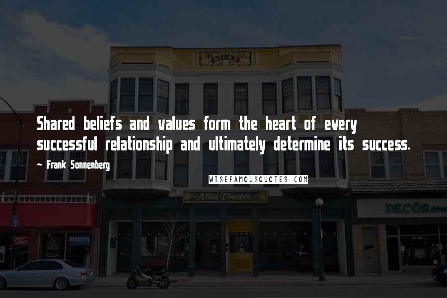 Frank Sonnenberg Quotes: Shared beliefs and values form the heart of every successful relationship and ultimately determine its success.