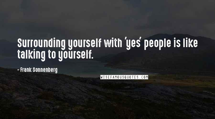 Frank Sonnenberg Quotes: Surrounding yourself with 'yes' people is like talking to yourself.