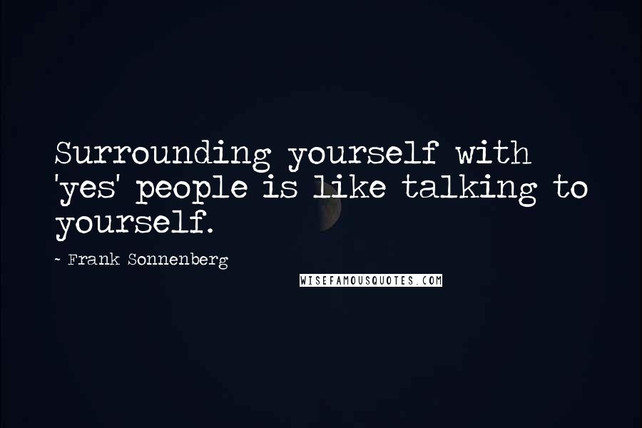 Frank Sonnenberg Quotes: Surrounding yourself with 'yes' people is like talking to yourself.