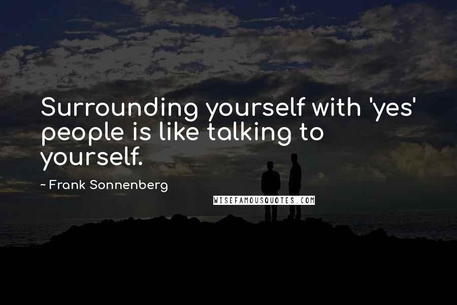 Frank Sonnenberg Quotes: Surrounding yourself with 'yes' people is like talking to yourself.