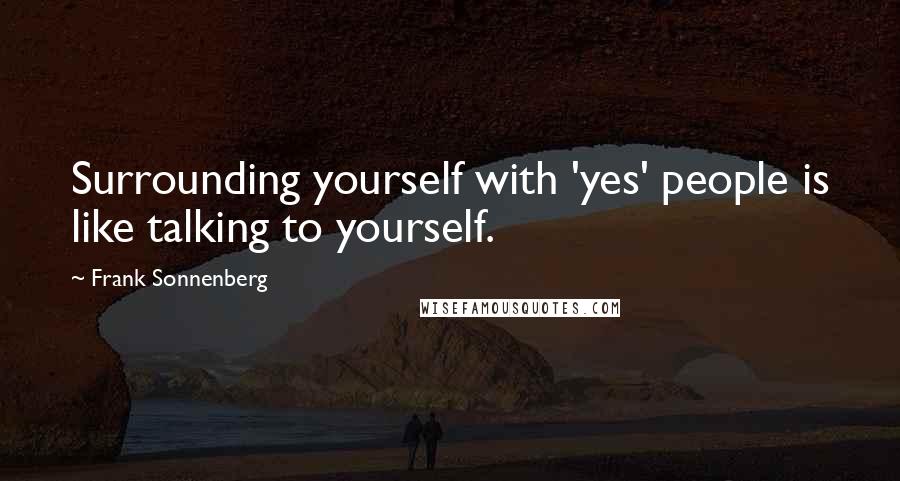 Frank Sonnenberg Quotes: Surrounding yourself with 'yes' people is like talking to yourself.