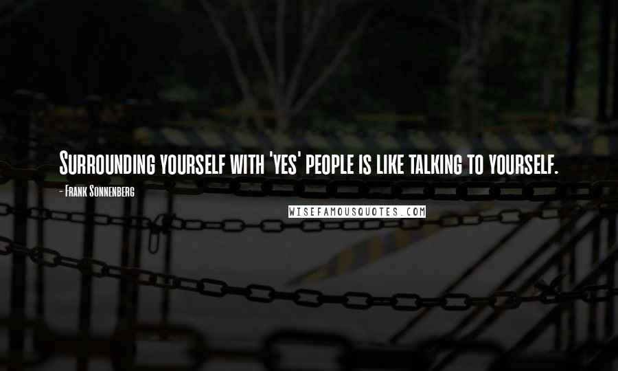 Frank Sonnenberg Quotes: Surrounding yourself with 'yes' people is like talking to yourself.