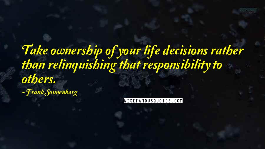 Frank Sonnenberg Quotes: Take ownership of your life decisions rather than relinquishing that responsibility to others.