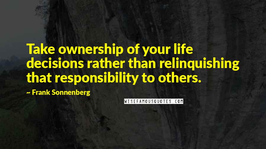 Frank Sonnenberg Quotes: Take ownership of your life decisions rather than relinquishing that responsibility to others.