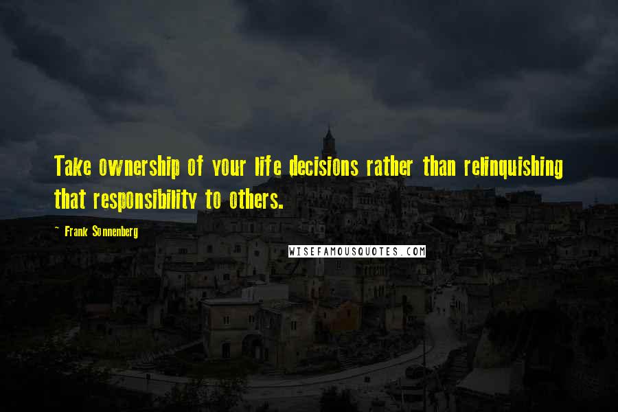 Frank Sonnenberg Quotes: Take ownership of your life decisions rather than relinquishing that responsibility to others.