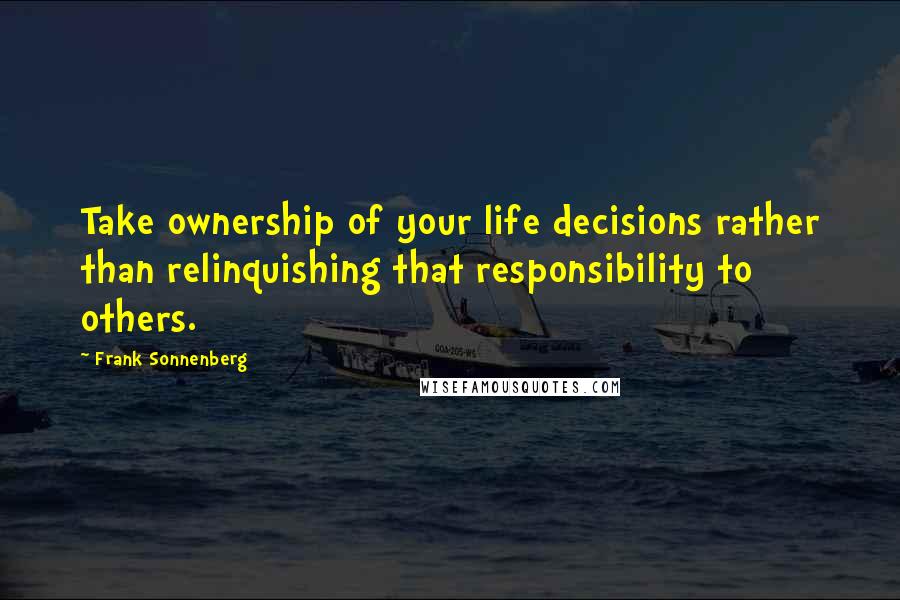 Frank Sonnenberg Quotes: Take ownership of your life decisions rather than relinquishing that responsibility to others.