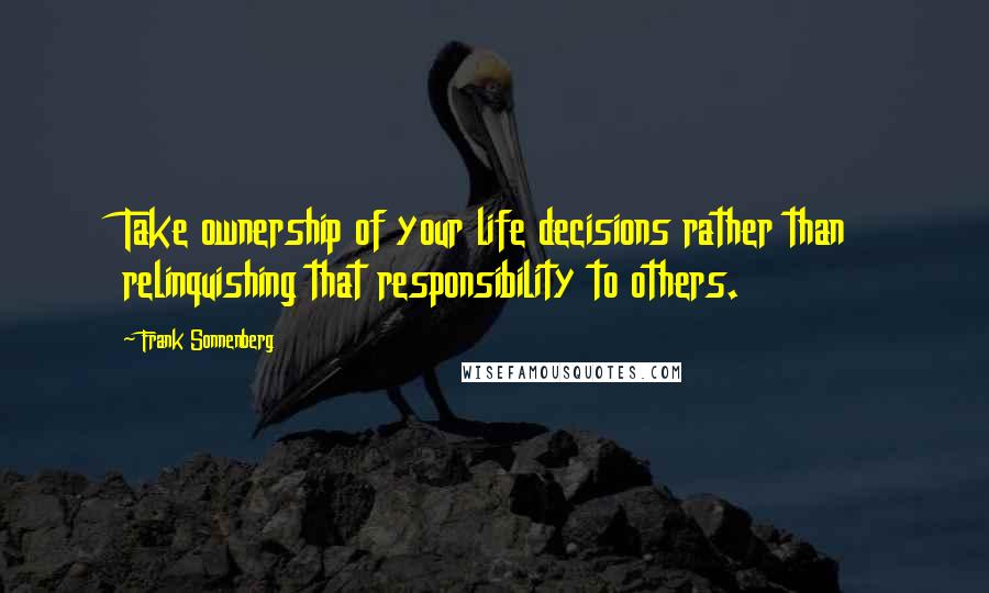 Frank Sonnenberg Quotes: Take ownership of your life decisions rather than relinquishing that responsibility to others.