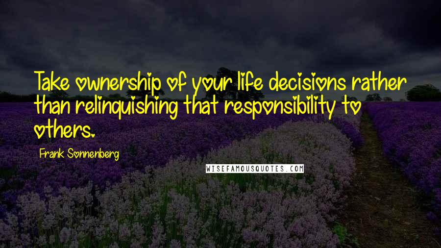 Frank Sonnenberg Quotes: Take ownership of your life decisions rather than relinquishing that responsibility to others.