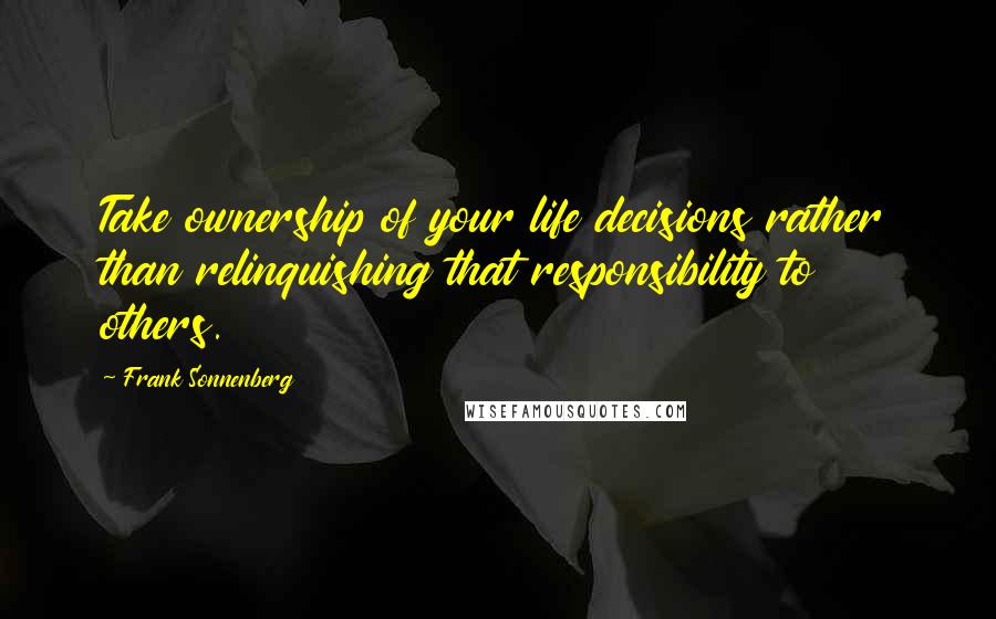 Frank Sonnenberg Quotes: Take ownership of your life decisions rather than relinquishing that responsibility to others.