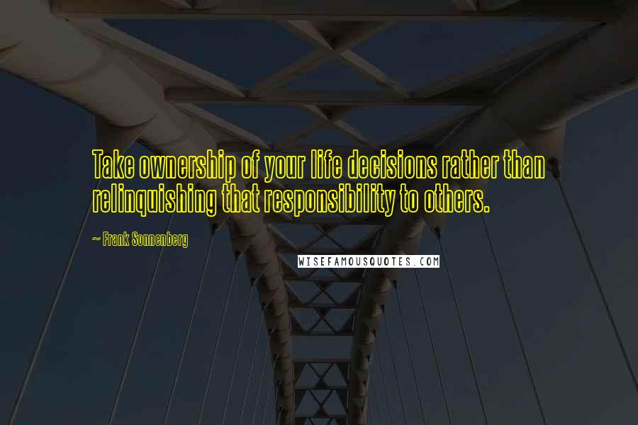 Frank Sonnenberg Quotes: Take ownership of your life decisions rather than relinquishing that responsibility to others.