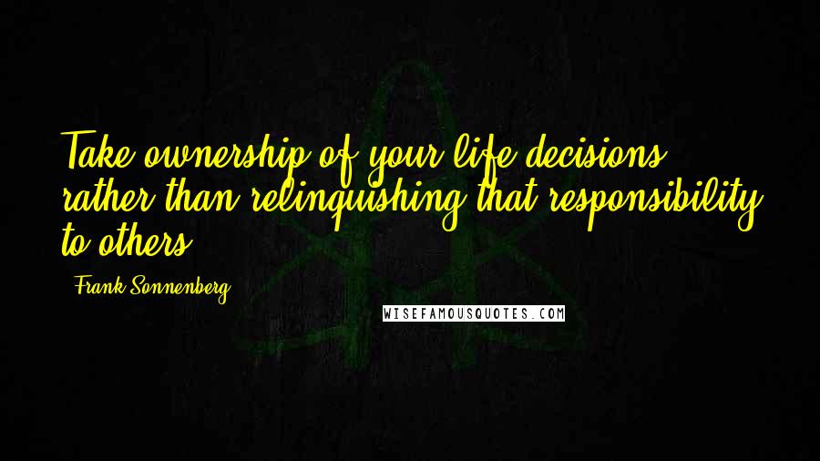 Frank Sonnenberg Quotes: Take ownership of your life decisions rather than relinquishing that responsibility to others.