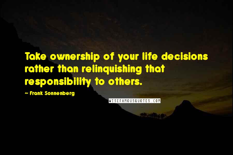 Frank Sonnenberg Quotes: Take ownership of your life decisions rather than relinquishing that responsibility to others.