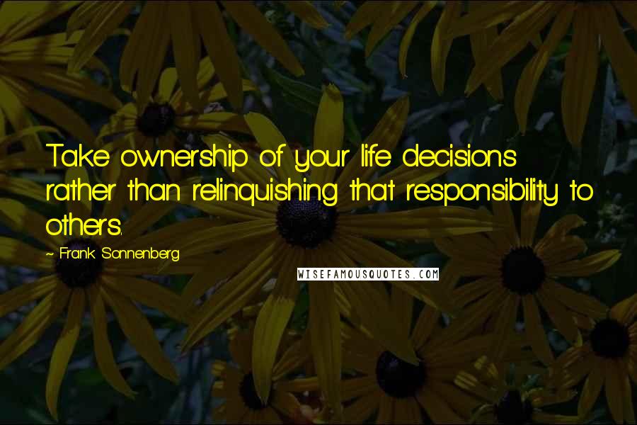 Frank Sonnenberg Quotes: Take ownership of your life decisions rather than relinquishing that responsibility to others.