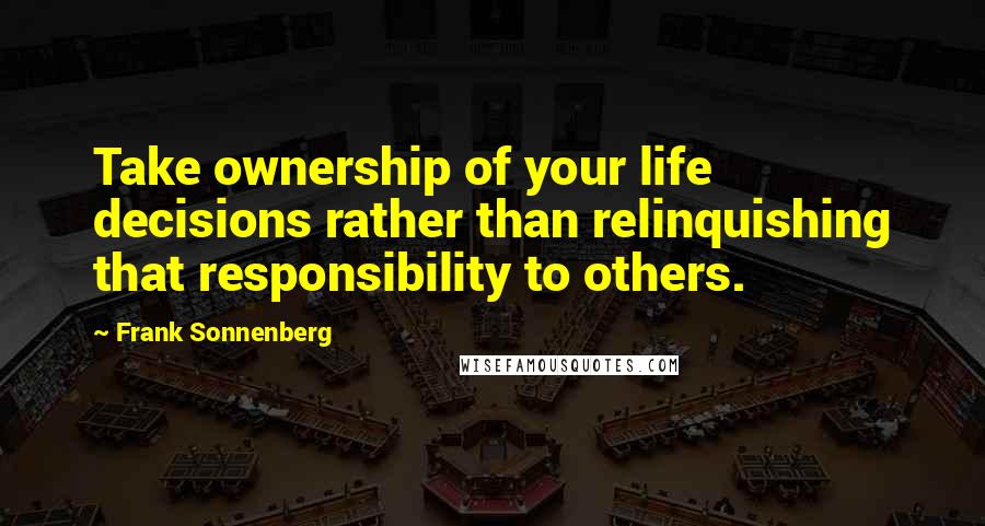 Frank Sonnenberg Quotes: Take ownership of your life decisions rather than relinquishing that responsibility to others.