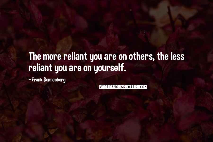 Frank Sonnenberg Quotes: The more reliant you are on others, the less reliant you are on yourself.