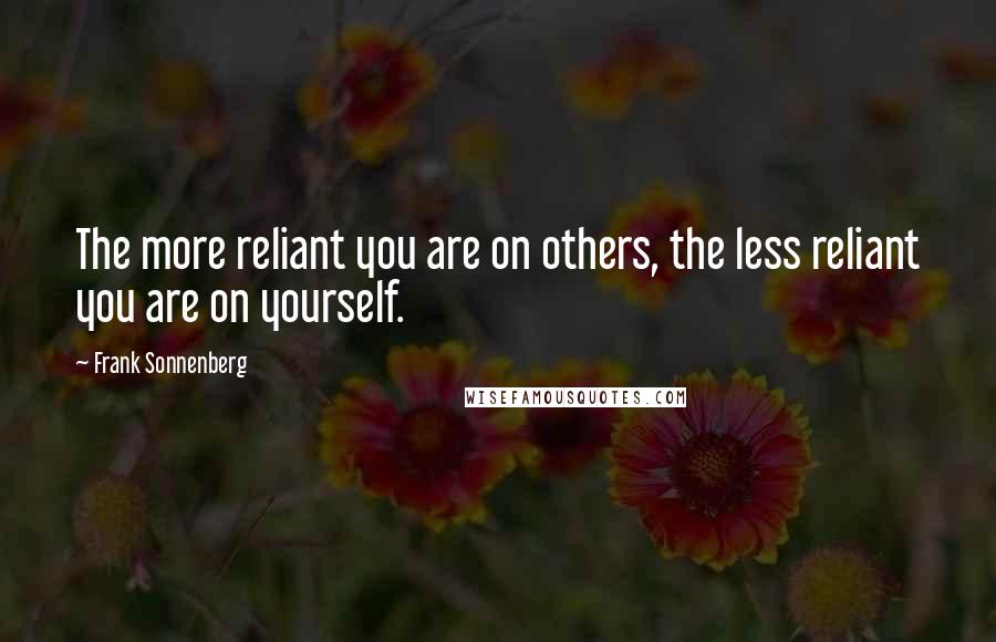 Frank Sonnenberg Quotes: The more reliant you are on others, the less reliant you are on yourself.