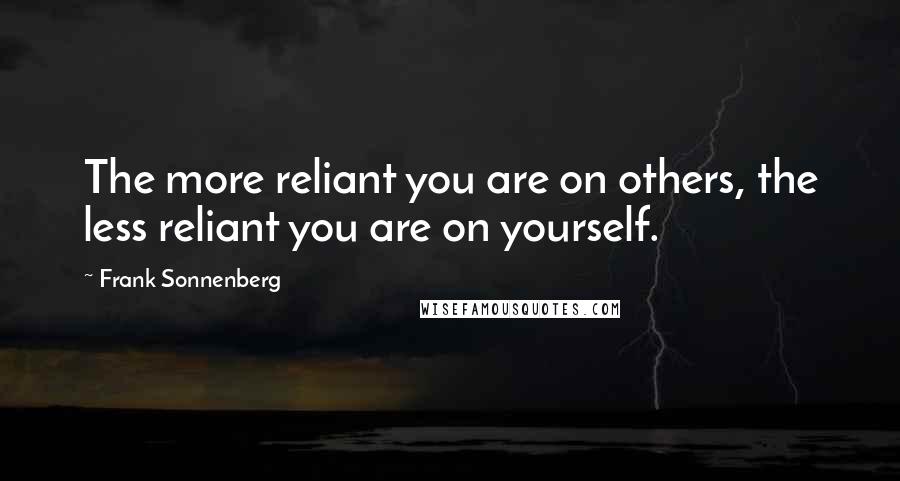 Frank Sonnenberg Quotes: The more reliant you are on others, the less reliant you are on yourself.