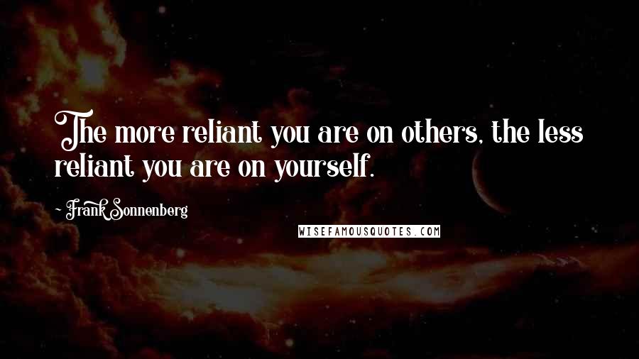 Frank Sonnenberg Quotes: The more reliant you are on others, the less reliant you are on yourself.