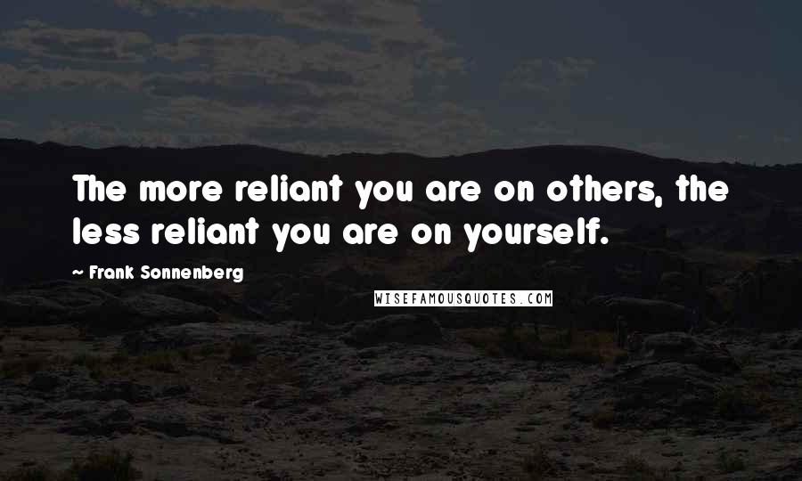 Frank Sonnenberg Quotes: The more reliant you are on others, the less reliant you are on yourself.