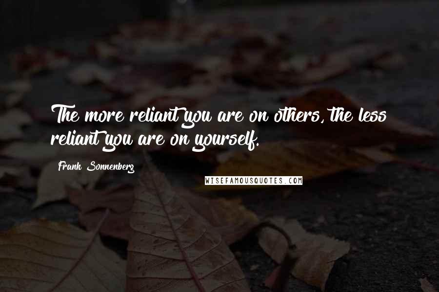 Frank Sonnenberg Quotes: The more reliant you are on others, the less reliant you are on yourself.