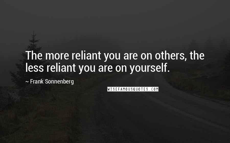 Frank Sonnenberg Quotes: The more reliant you are on others, the less reliant you are on yourself.