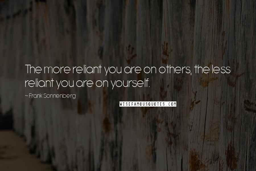 Frank Sonnenberg Quotes: The more reliant you are on others, the less reliant you are on yourself.