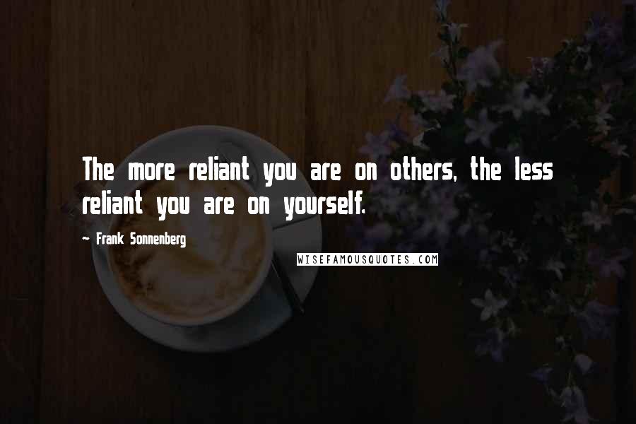 Frank Sonnenberg Quotes: The more reliant you are on others, the less reliant you are on yourself.